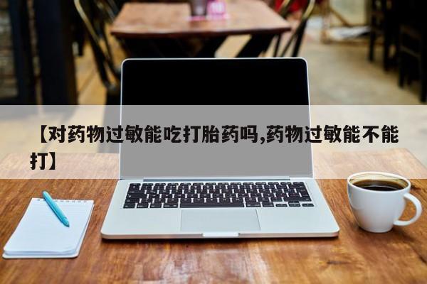 流产药如何购买【对药物过敏能吃打胎药吗,药物过敏能不能打】