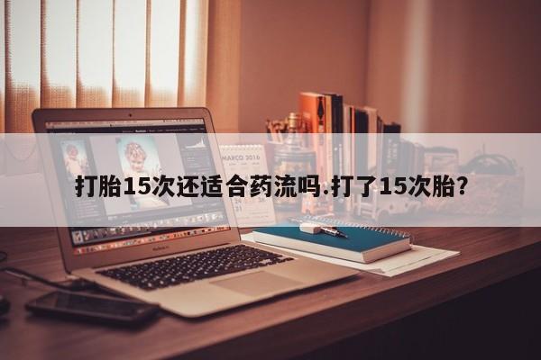 流产药如何购买打胎15次还适合药流吗.打了15次胎？