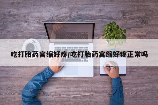 流产药如何购买吃打胎药宫缩好疼/吃打胎药宫缩好疼正常吗