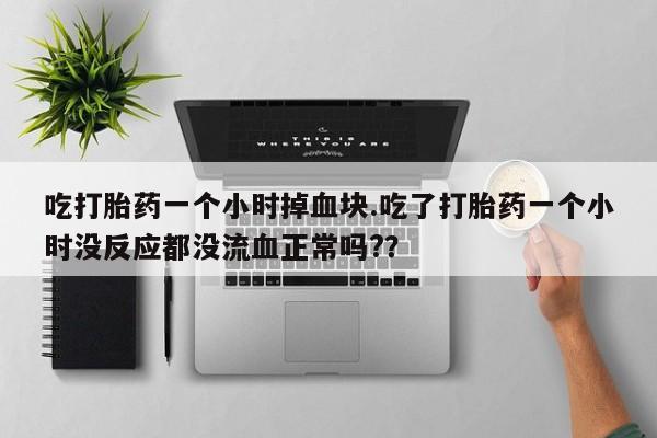 流产药如何购买吃打胎药一个小时掉血块.吃了打胎药一个小时没反应都没流血正常吗?？