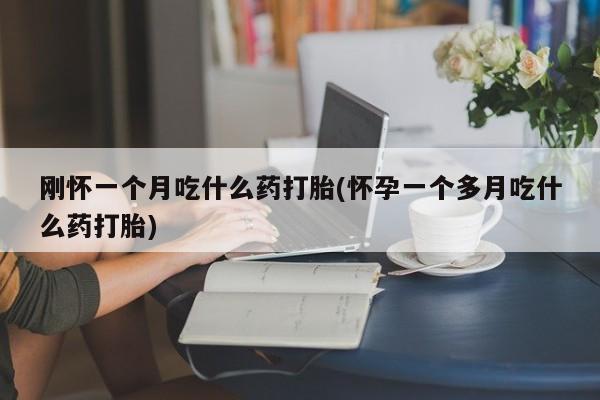 流产药如何购买刚怀一个月吃什么药打胎(怀孕一个多月吃什么药打胎)
