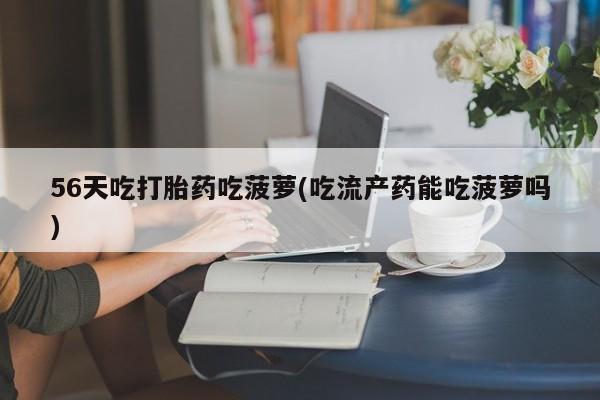 流产药如何购买56天吃打胎药吃菠萝(吃流产药能吃菠萝吗)