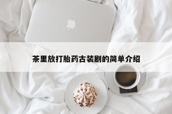 流产药如何购买茶里放打胎药古装剧的简单介绍