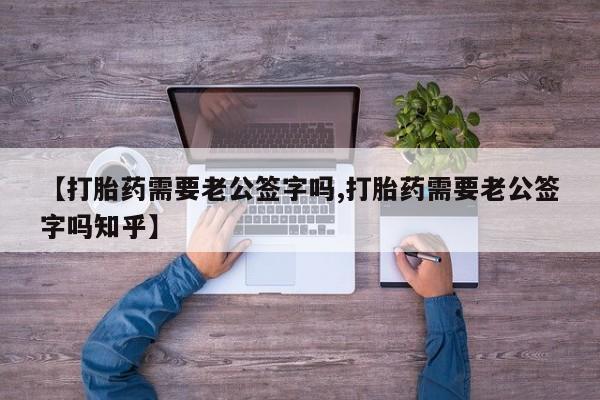 流产药如何购买【打胎药需要老公签字吗,打胎药需要老公签字吗知乎】