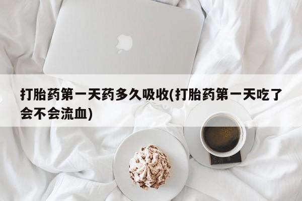 流产药如何购买打胎药第一天药多久吸收(打胎药第一天吃了会不会流血)