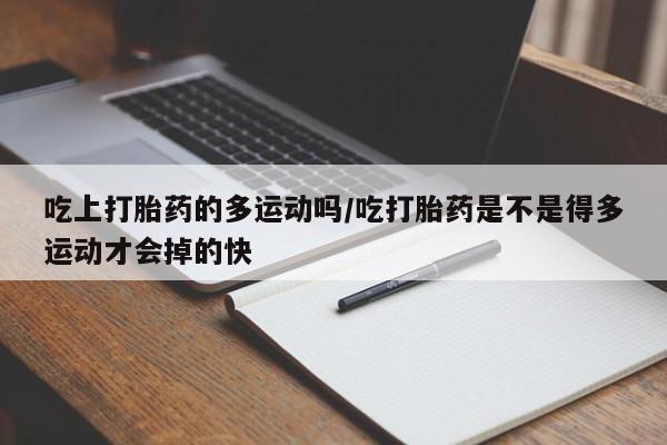 流产药如何购买吃上打胎药的多运动吗/吃打胎药是不是得多运动才会掉的快