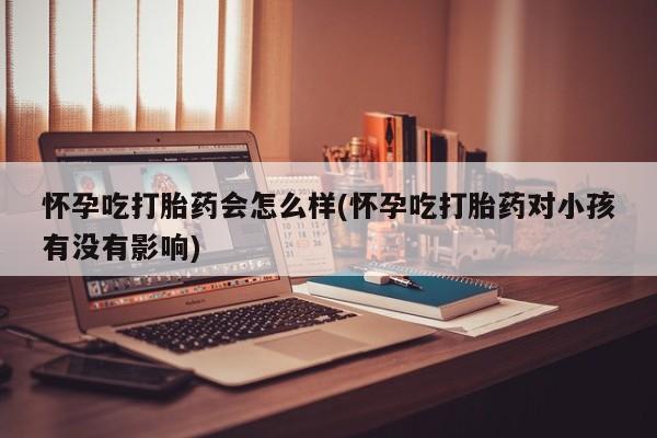 流产药如何购买怀孕吃打胎药会怎么样(怀孕吃打胎药对小孩有没有影响)
