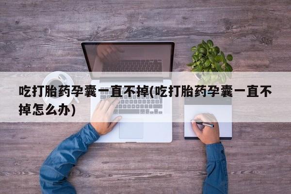 流产药如何购买吃打胎药孕囊一直不掉(吃打胎药孕囊一直不掉怎么办)