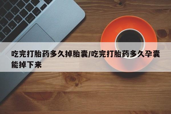 流产药如何购买吃完打胎药多久掉胎囊/吃完打胎药多久孕囊能掉下来