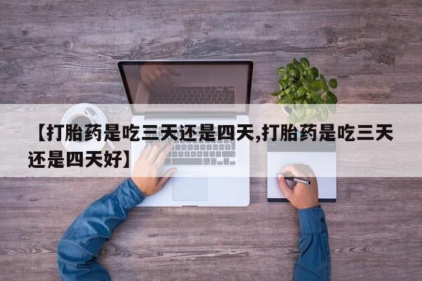 流产药如何购买【打胎药是吃三天还是四天,打胎药是吃三天还是四天好】