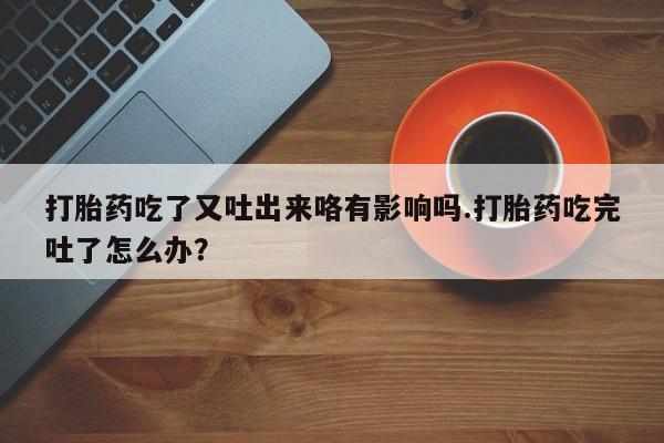 流产药如何购买打胎药吃了又吐出来咯有影响吗.打胎药吃完吐了怎么办？