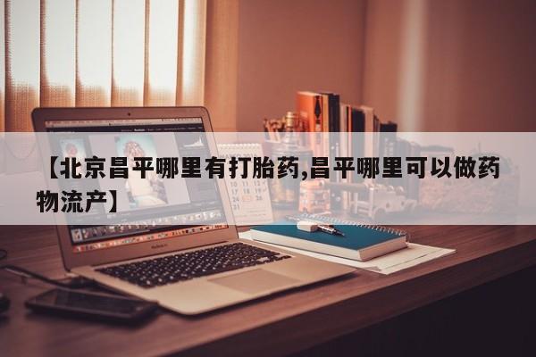 流产药如何购买【北京昌平哪里有打胎药,昌平哪里可以做药物流产】