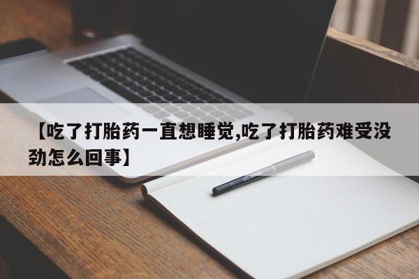流产药如何购买【吃了打胎药一直想睡觉,吃了打胎药难受没劲怎么回事】