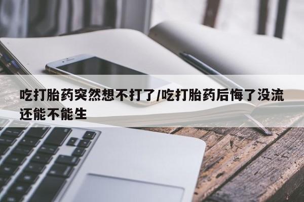 流产药如何购买吃打胎药突然想不打了/吃打胎药后悔了没流还能不能生