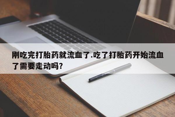 流产药如何购买刚吃完打胎药就流血了.吃了打胎药开始流血了需要走动吗？
