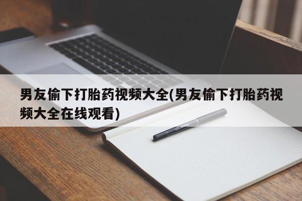 流产药如何购买男友偷下打胎药视频大全(男友偷下打胎药视频大全在线观看)