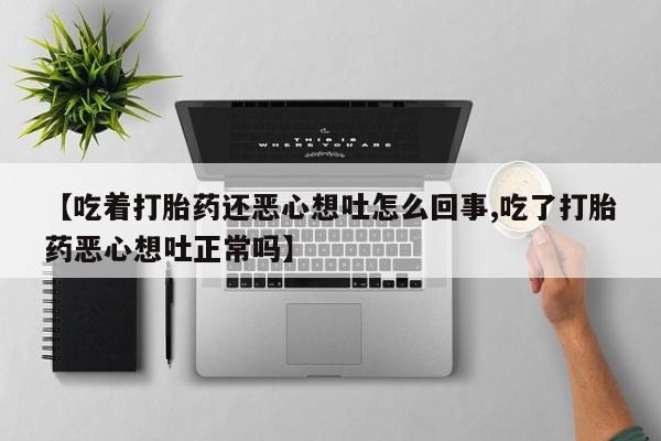 流产药如何购买【吃着打胎药还恶心想吐怎么回事,吃了打胎药恶心想吐正常吗】