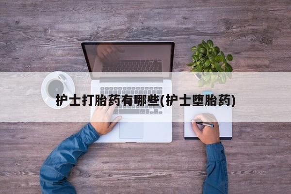 流产药如何购买护士打胎药有哪些(护士堕胎药)
