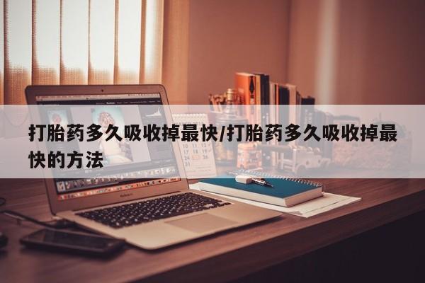 流产药如何购买打胎药多久吸收掉最快/打胎药多久吸收掉最快的方法