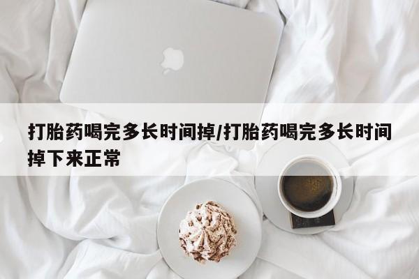 流产药如何购买打胎药喝完多长时间掉/打胎药喝完多长时间掉下来正常
