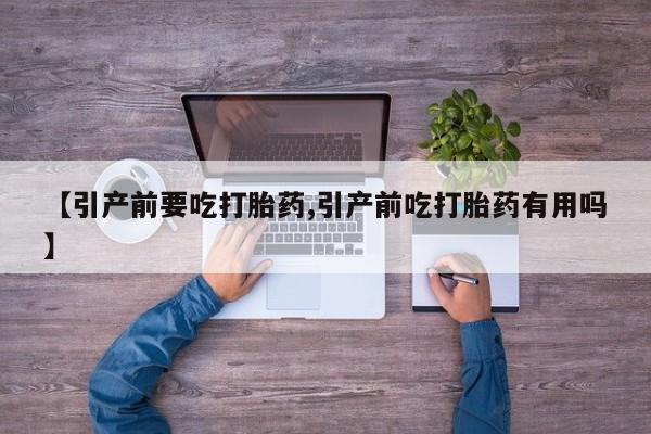 流产药如何购买【引产前要吃打胎药,引产前吃打胎药有用吗】
