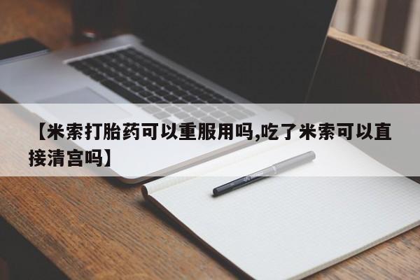 流产药如何购买【米索打胎药可以重服用吗,吃了米索可以直接清宫吗】