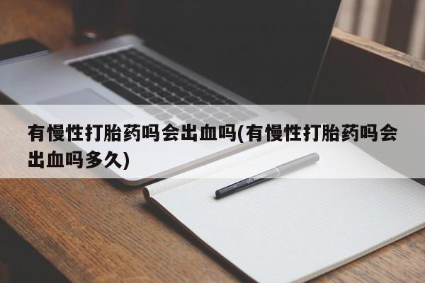 流产药如何购买有慢性打胎药吗会出血吗(有慢性打胎药吗会出血吗多久)