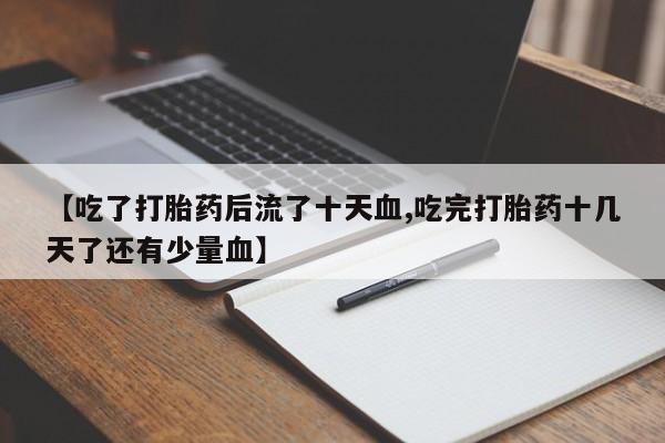 流产药如何购买【吃了打胎药后流了十天血,吃完打胎药十几天了还有少量血】
