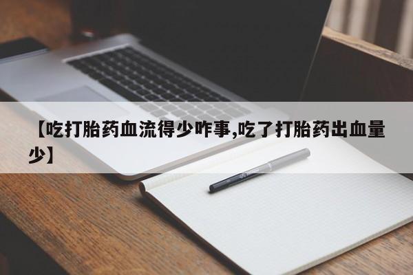 流产药如何购买【吃打胎药血流得少咋事,吃了打胎药出血量少】