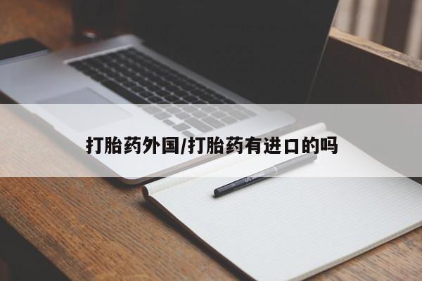 流产药如何购买打胎药外国/打胎药有进口的吗