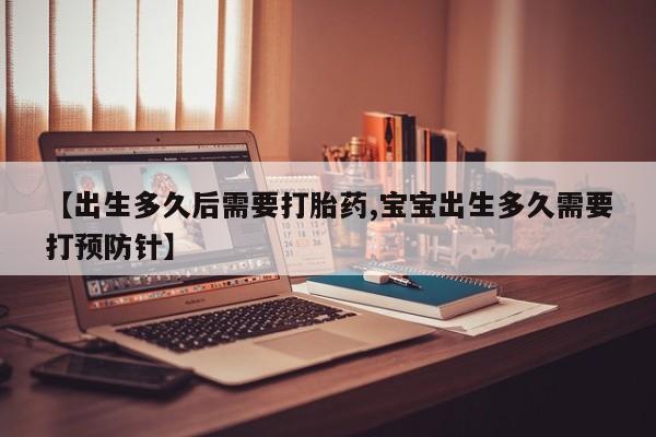 流产药如何购买【出生多久后需要打胎药,宝宝出生多久需要打预防针】