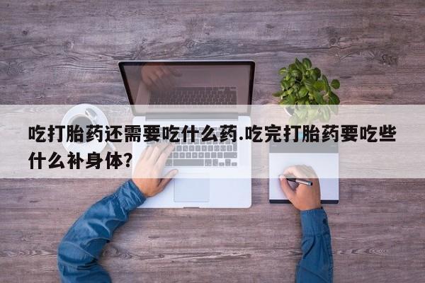流产药如何购买吃打胎药还需要吃什么药.吃完打胎药要吃些什么补身体？