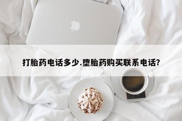 流产药如何购买打胎药电话多少.堕胎药购买联系电话？