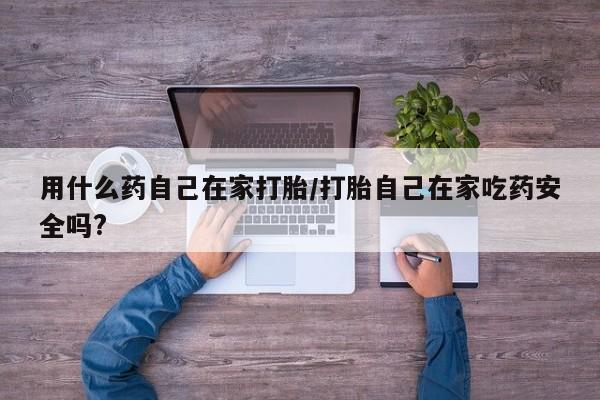 流产药如何购买用什么药自己在家打胎/打胎自己在家吃药安全吗?