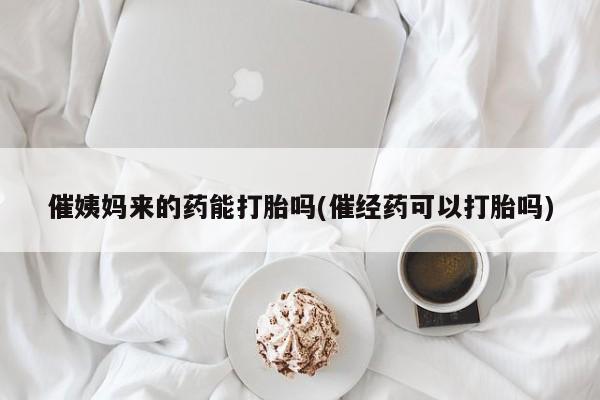 流产药如何购买催姨妈来的药能打胎吗(催经药可以打胎吗)