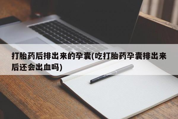 流产药如何购买打胎药后排出来的孕囊(吃打胎药孕囊排出来后还会出血吗)