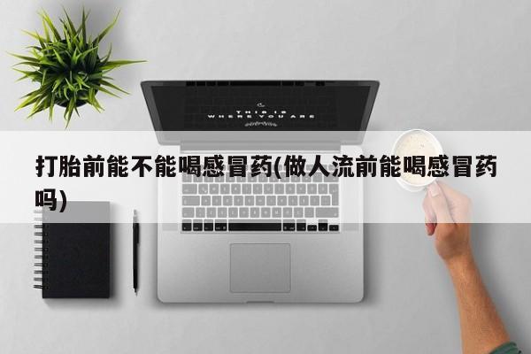 流产药如何购买打胎前能不能喝感冒药(做人流前能喝感冒药吗)
