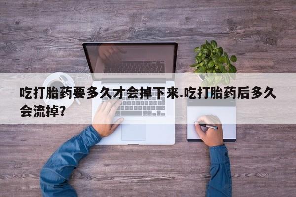 流产药如何购买吃打胎药要多久才会掉下来.吃打胎药后多久会流掉？