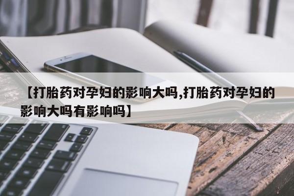 流产药如何购买【打胎药对孕妇的影响大吗,打胎药对孕妇的影响大吗有影响吗】