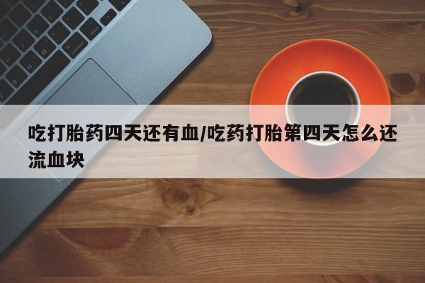 流产药如何购买吃打胎药四天还有血/吃药打胎第四天怎么还流血块