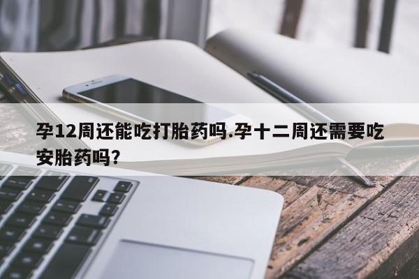 流产药如何购买孕12周还能吃打胎药吗.孕十二周还需要吃安胎药吗？
