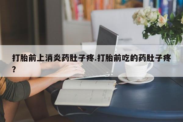 流产药如何购买打胎前上消炎药肚子疼.打胎前吃的药肚子疼？
