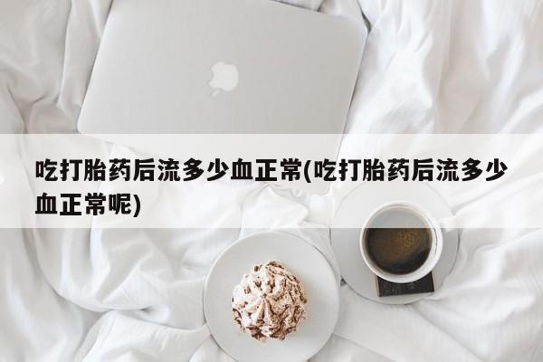 流产药如何购买吃打胎药后流多少血正常(吃打胎药后流多少血正常呢)