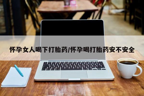 流产药如何购买怀孕女人喝下打胎药/怀孕喝打胎药安不安全