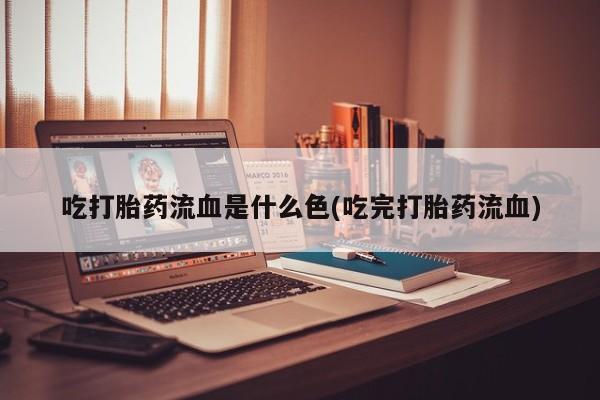 流产药如何购买吃打胎药流血是什么色(吃完打胎药流血)