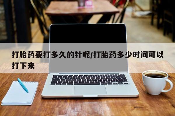 流产药如何购买打胎药要打多久的针呢/打胎药多少时间可以打下来