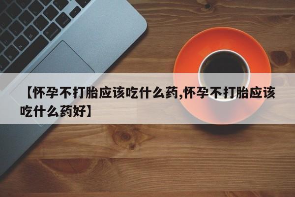 流产药如何购买【怀孕不打胎应该吃什么药,怀孕不打胎应该吃什么药好】