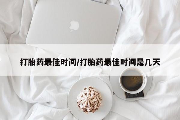 流产药如何购买打胎药最佳时间/打胎药最佳时间是几天
