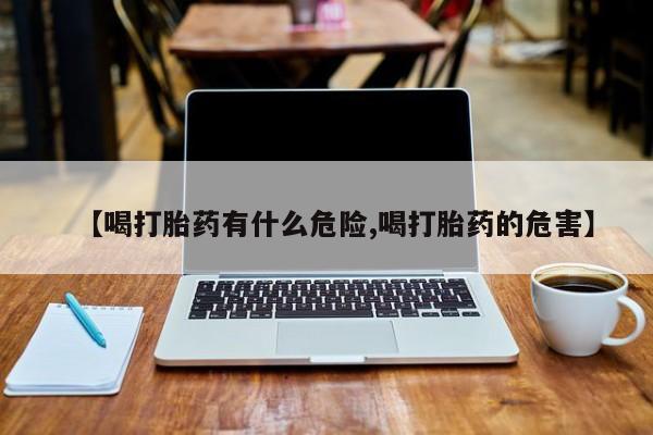 流产药如何购买【喝打胎药有什么危险,喝打胎药的危害】