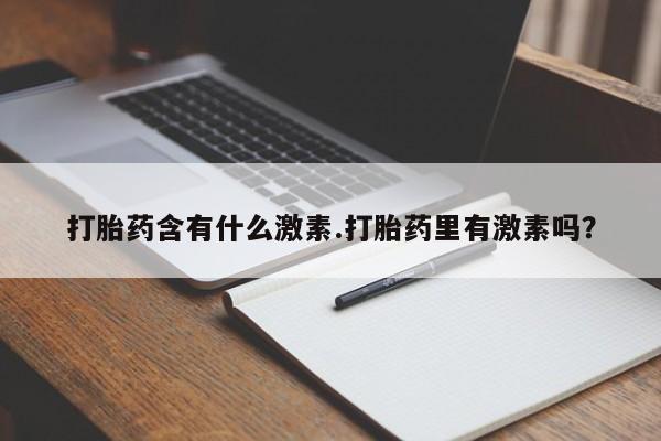 流产药如何购买打胎药含有什么激素.打胎药里有激素吗？